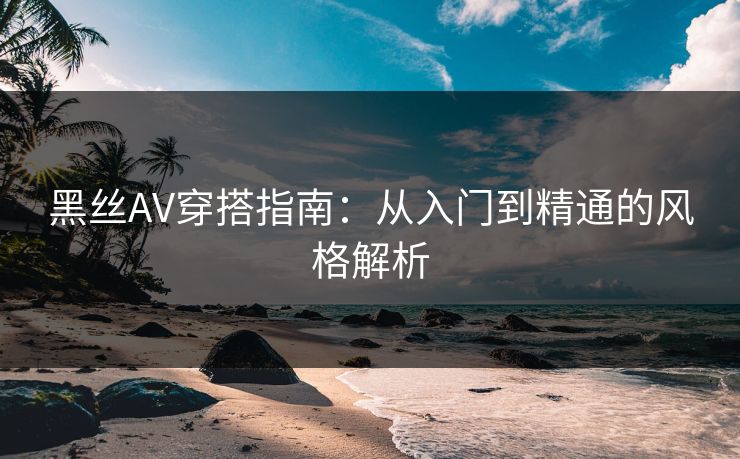 黑丝AV穿搭指南：从入门到精通的风格解析