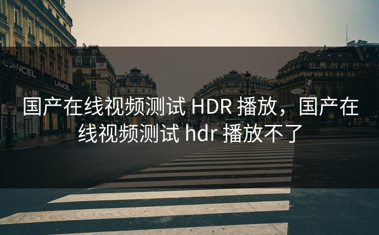 国产在线视频测试 HDR 播放，国产在线视频测试 hdr 播放不了