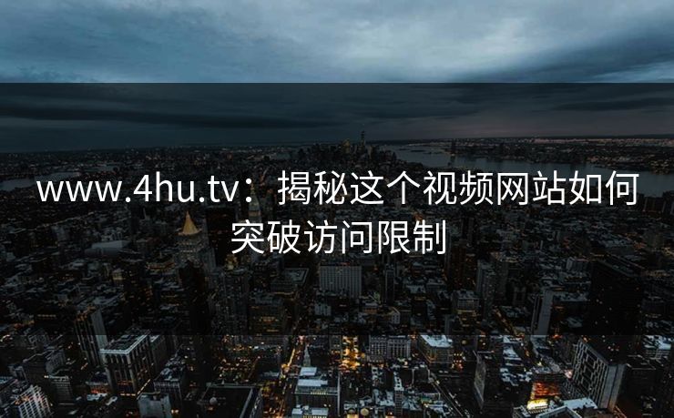 www.4hu.tv：揭秘这个视频网站如何突破访问限制
