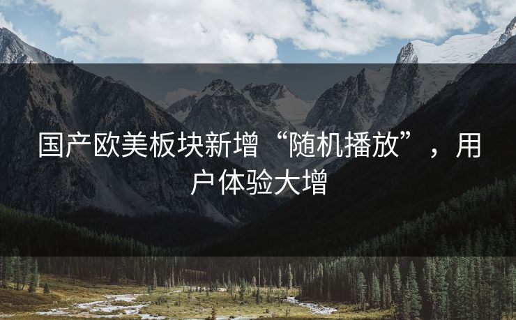 国产欧美板块新增“随机播放”，用户体验大增