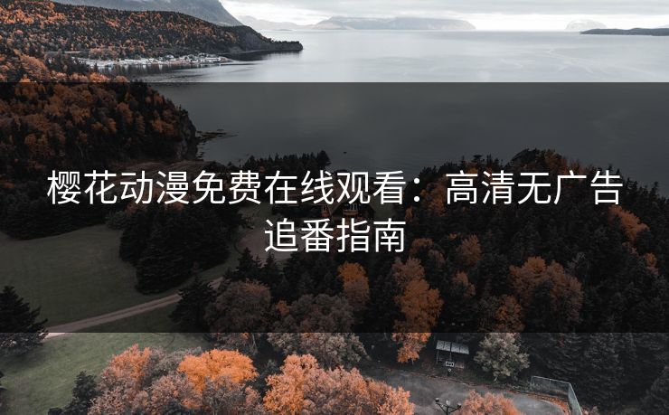樱花动漫免费在线观看：高清无广告追番指南
