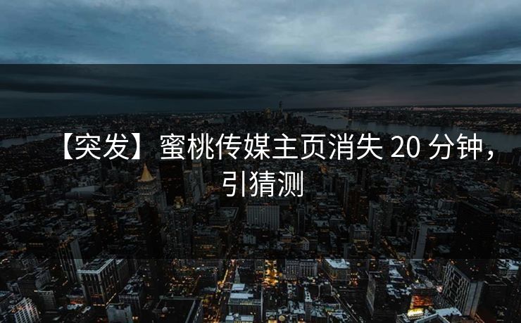 【突发】蜜桃传媒主页消失 20 分钟，引猜测
