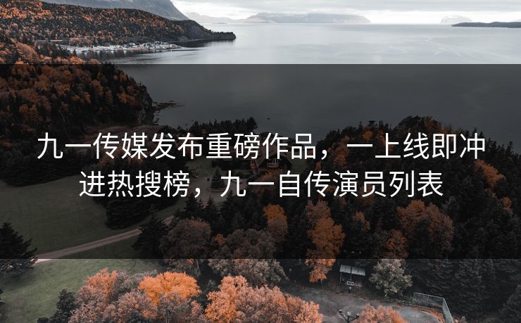 九一传媒发布重磅作品，一上线即冲进热搜榜，九一自传演员列表