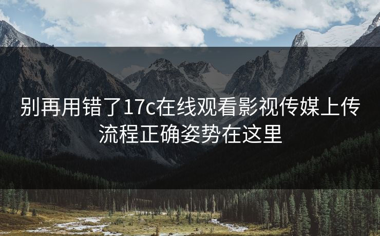 别再用错了17c在线观看影视传媒上传流程正确姿势在这里