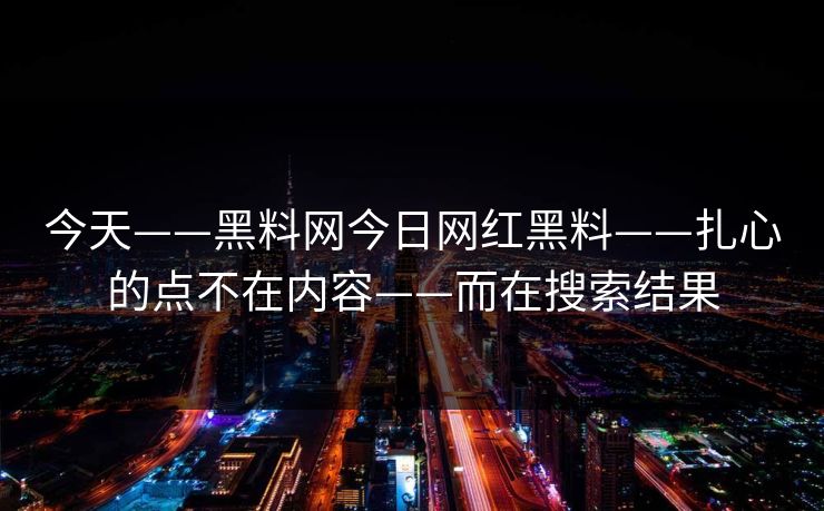 今天——黑料网今日网红黑料——扎心的点不在内容——而在搜索结果