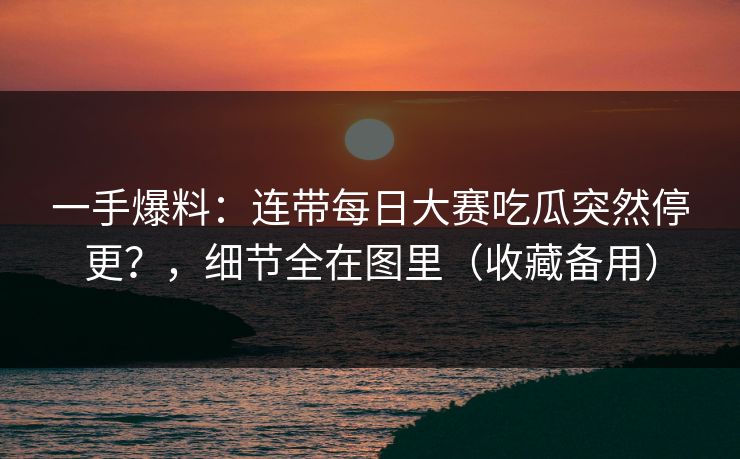 一手爆料：连带每日大赛吃瓜突然停更？，细节全在图里（收藏备用）