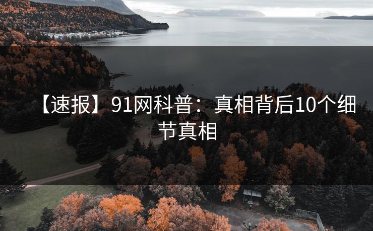 【速报】91网科普：真相背后10个细节真相
