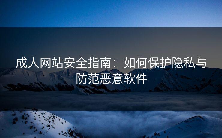 成人网站安全指南：如何保护隐私与防范恶意软件