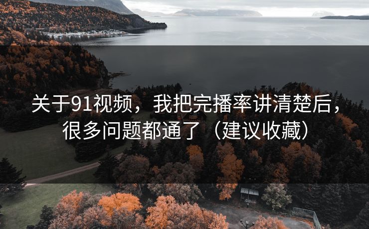 关于91视频，我把完播率讲清楚后，很多问题都通了（建议收藏）