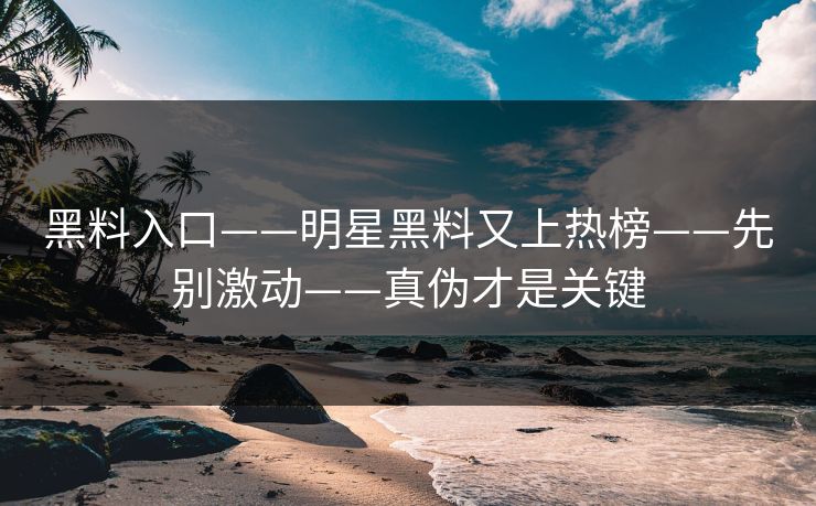 黑料入口——明星黑料又上热榜——先别激动——真伪才是关键