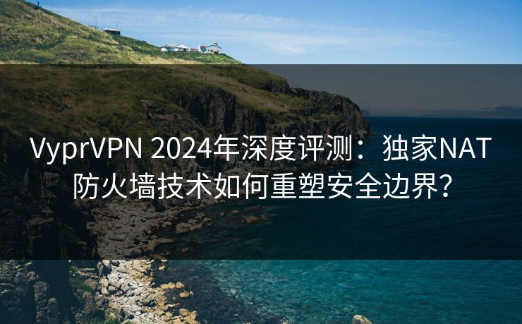 VyprVPN 2024年深度评测：独家NAT防火墙技术如何重塑安全边界？