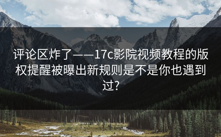 评论区炸了——17c影院视频教程的版权提醒被曝出新规则是不是你也遇到过? 评论区炸了——17c影院视频教程的版权提醒被曝出新规则是不是你也遇到过?